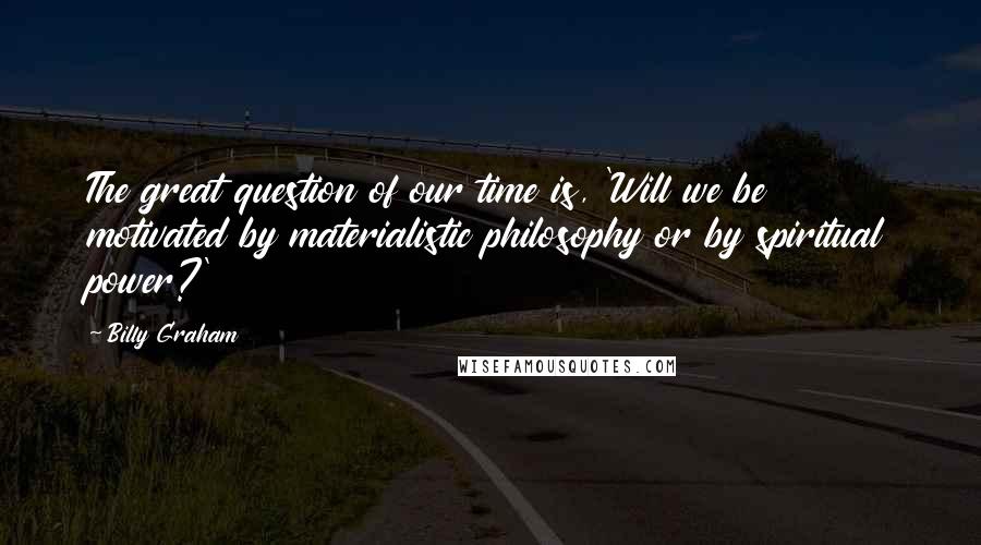 Billy Graham Quotes: The great question of our time is, 'Will we be motivated by materialistic philosophy or by spiritual power?'