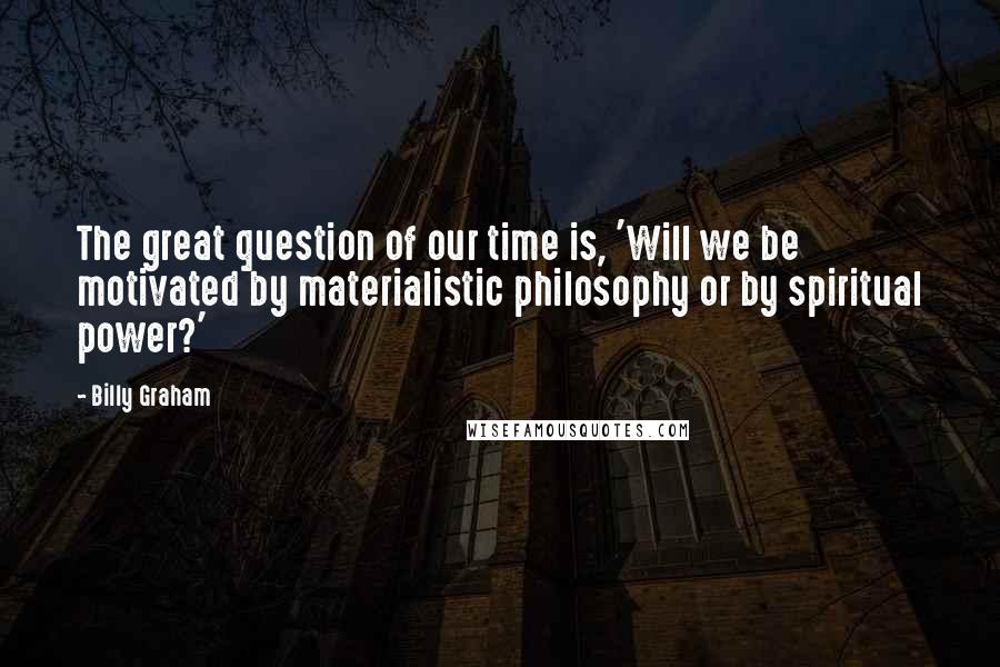 Billy Graham Quotes: The great question of our time is, 'Will we be motivated by materialistic philosophy or by spiritual power?'