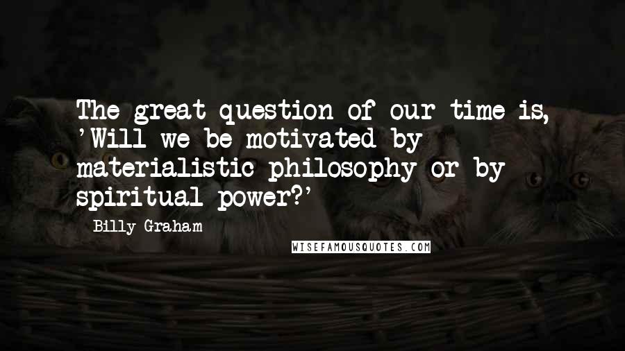 Billy Graham Quotes: The great question of our time is, 'Will we be motivated by materialistic philosophy or by spiritual power?'