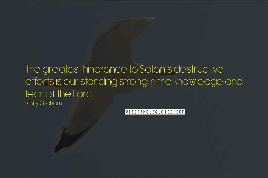 Billy Graham Quotes: The greatest hindrance to Satan's destructive efforts is our standing strong in the knowledge and fear of the Lord.