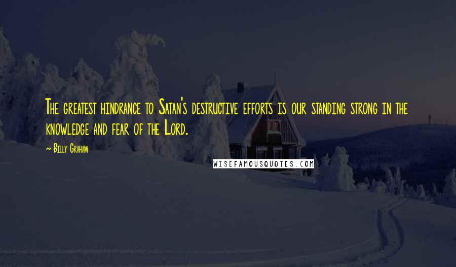 Billy Graham Quotes: The greatest hindrance to Satan's destructive efforts is our standing strong in the knowledge and fear of the Lord.