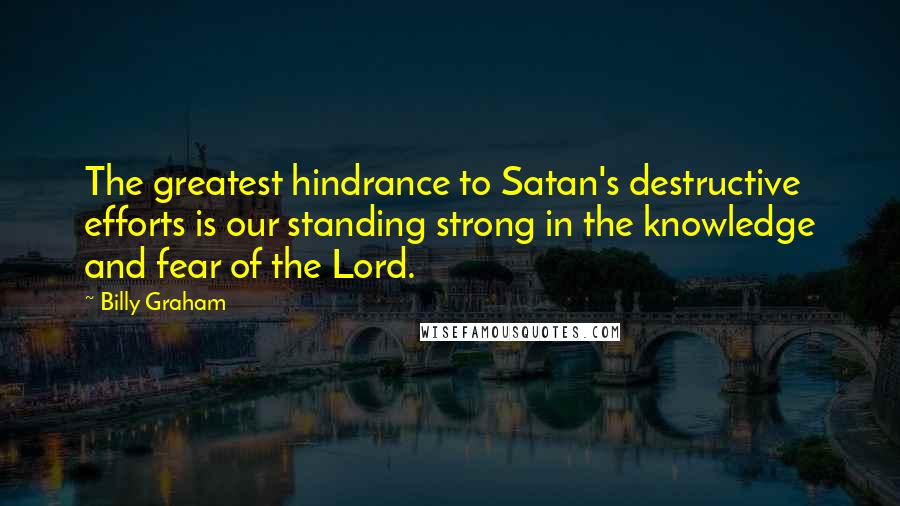 Billy Graham Quotes: The greatest hindrance to Satan's destructive efforts is our standing strong in the knowledge and fear of the Lord.