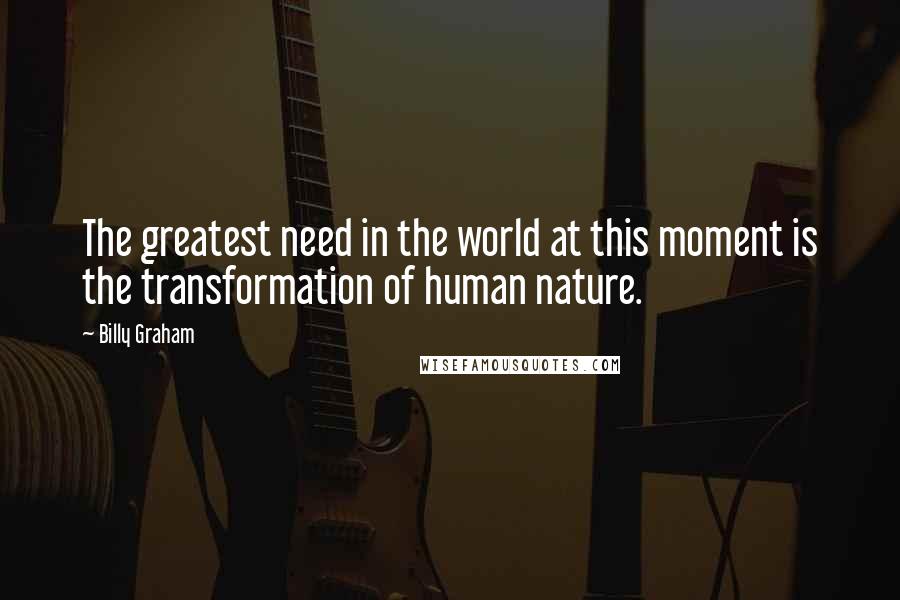 Billy Graham Quotes: The greatest need in the world at this moment is the transformation of human nature.