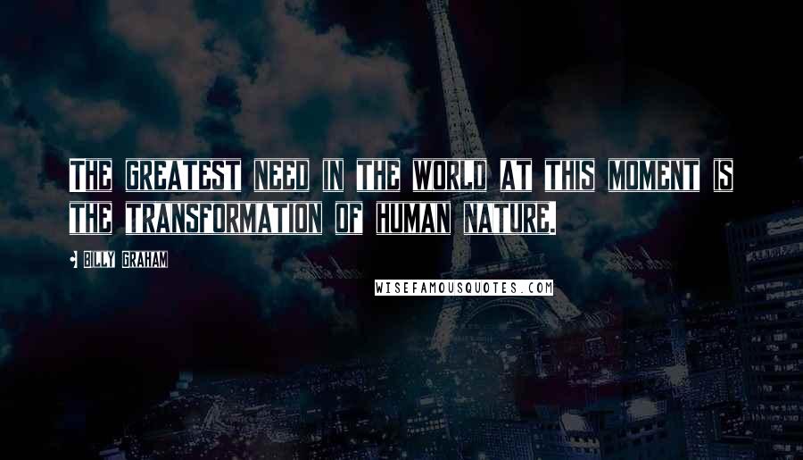 Billy Graham Quotes: The greatest need in the world at this moment is the transformation of human nature.