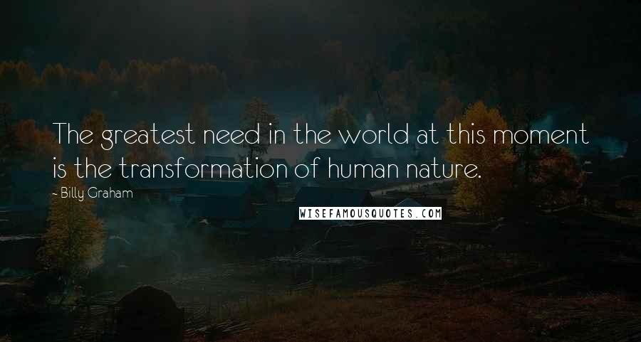 Billy Graham Quotes: The greatest need in the world at this moment is the transformation of human nature.