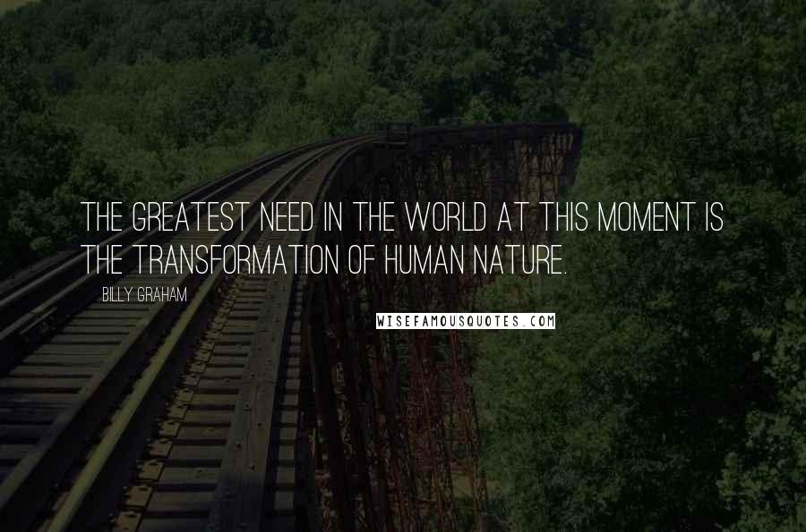 Billy Graham Quotes: The greatest need in the world at this moment is the transformation of human nature.