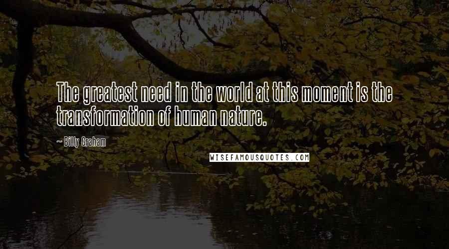 Billy Graham Quotes: The greatest need in the world at this moment is the transformation of human nature.