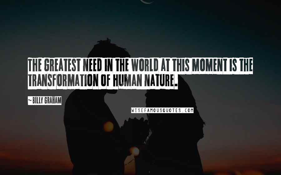 Billy Graham Quotes: The greatest need in the world at this moment is the transformation of human nature.