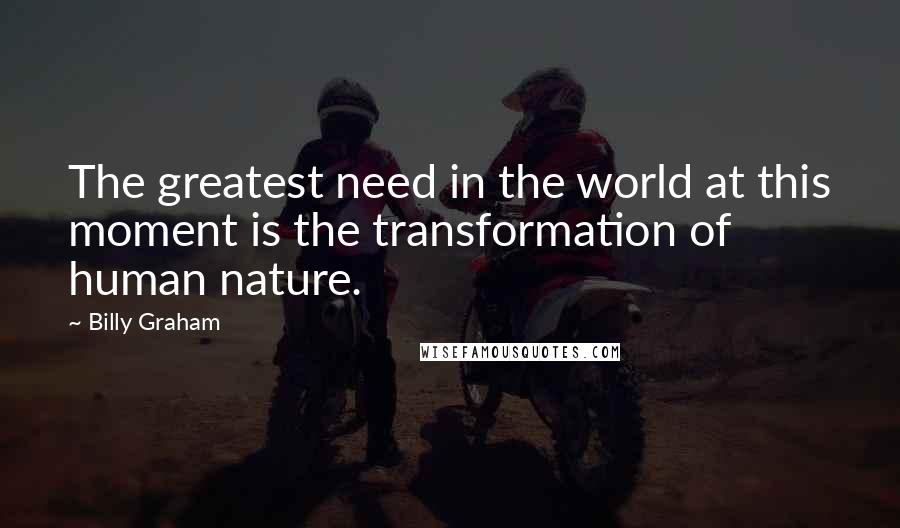 Billy Graham Quotes: The greatest need in the world at this moment is the transformation of human nature.