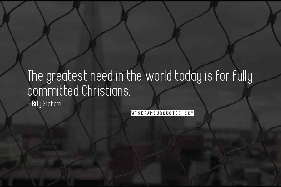 Billy Graham Quotes: The greatest need in the world today is for fully committed Christians.