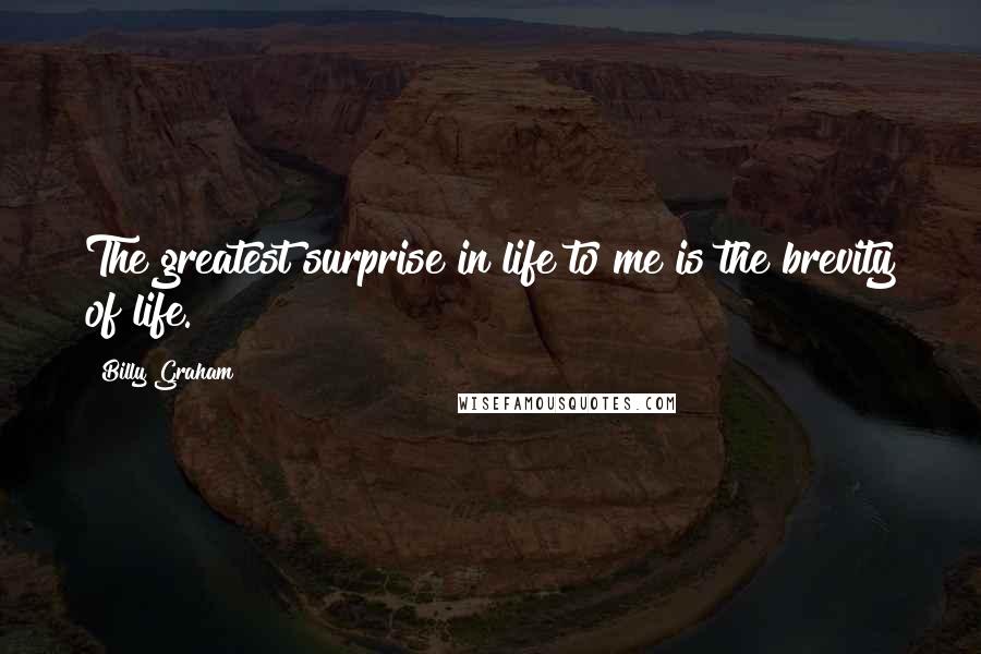 Billy Graham Quotes: The greatest surprise in life to me is the brevity of life.