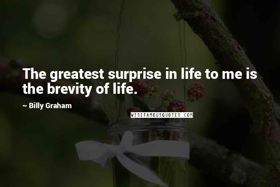 Billy Graham Quotes: The greatest surprise in life to me is the brevity of life.