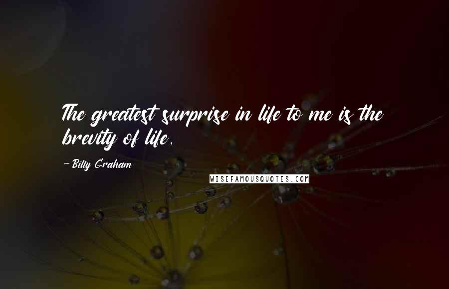 Billy Graham Quotes: The greatest surprise in life to me is the brevity of life.