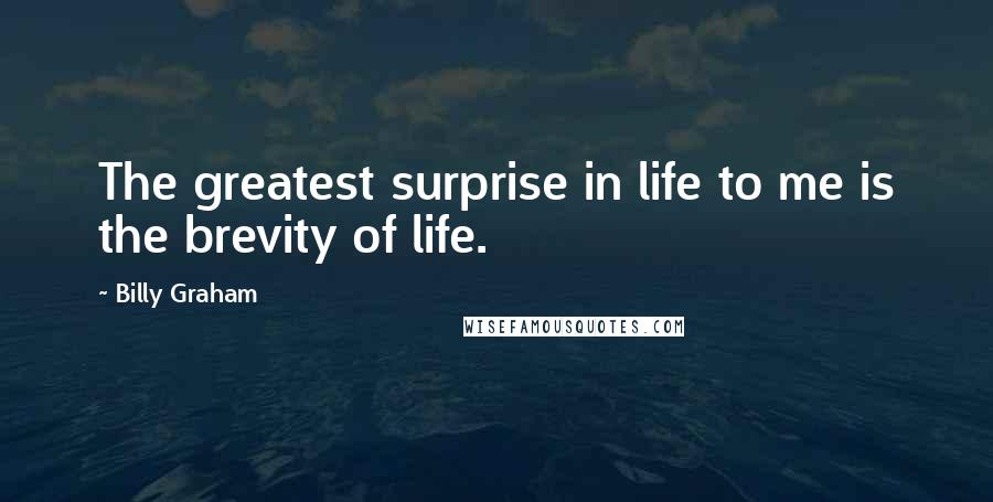 Billy Graham Quotes: The greatest surprise in life to me is the brevity of life.