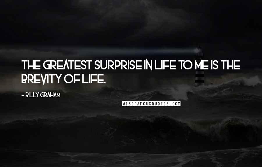 Billy Graham Quotes: The greatest surprise in life to me is the brevity of life.