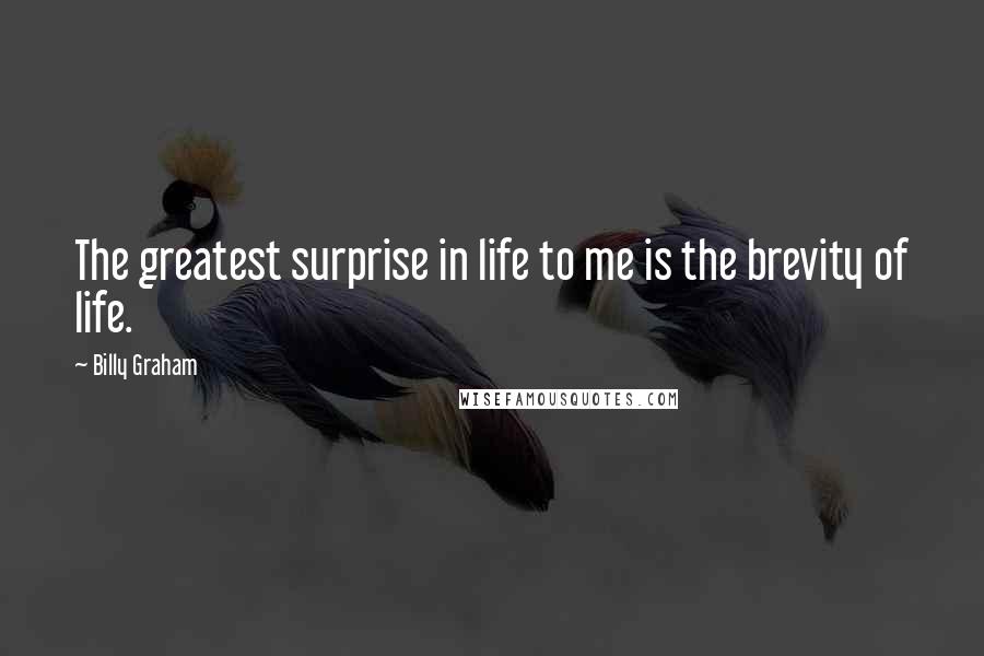 Billy Graham Quotes: The greatest surprise in life to me is the brevity of life.