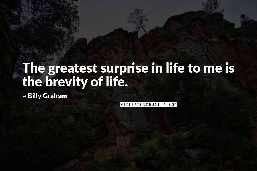Billy Graham Quotes: The greatest surprise in life to me is the brevity of life.
