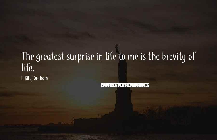 Billy Graham Quotes: The greatest surprise in life to me is the brevity of life.