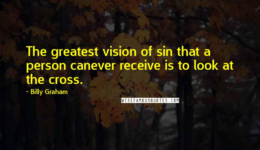 Billy Graham Quotes: The greatest vision of sin that a person canever receive is to look at the cross.