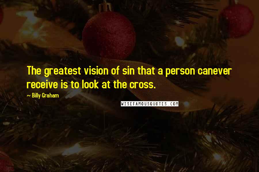 Billy Graham Quotes: The greatest vision of sin that a person canever receive is to look at the cross.