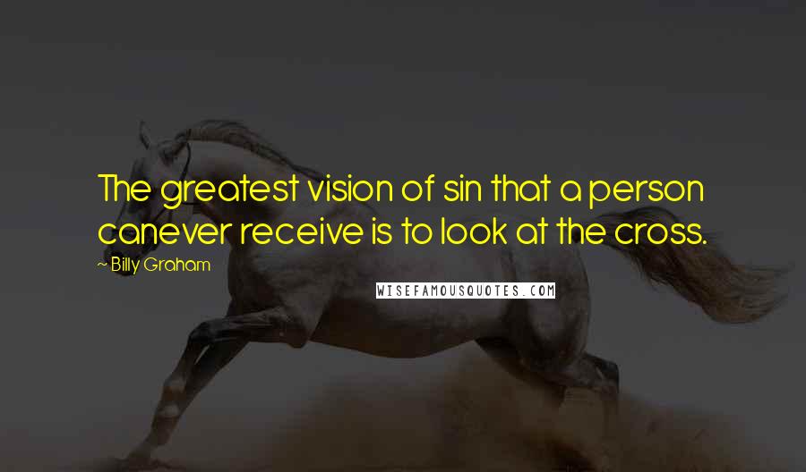 Billy Graham Quotes: The greatest vision of sin that a person canever receive is to look at the cross.