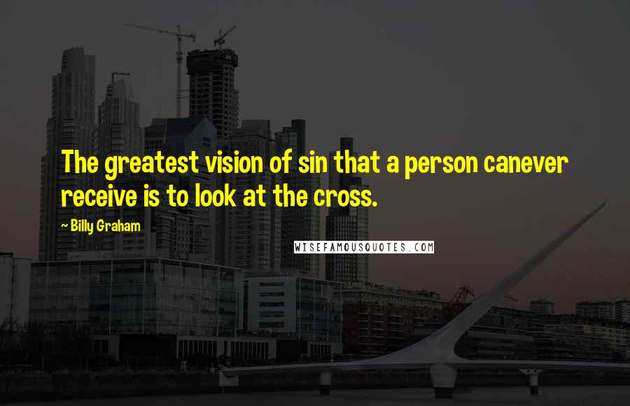 Billy Graham Quotes: The greatest vision of sin that a person canever receive is to look at the cross.