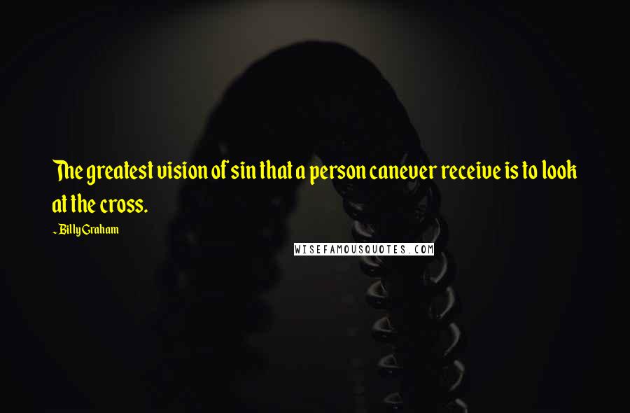 Billy Graham Quotes: The greatest vision of sin that a person canever receive is to look at the cross.