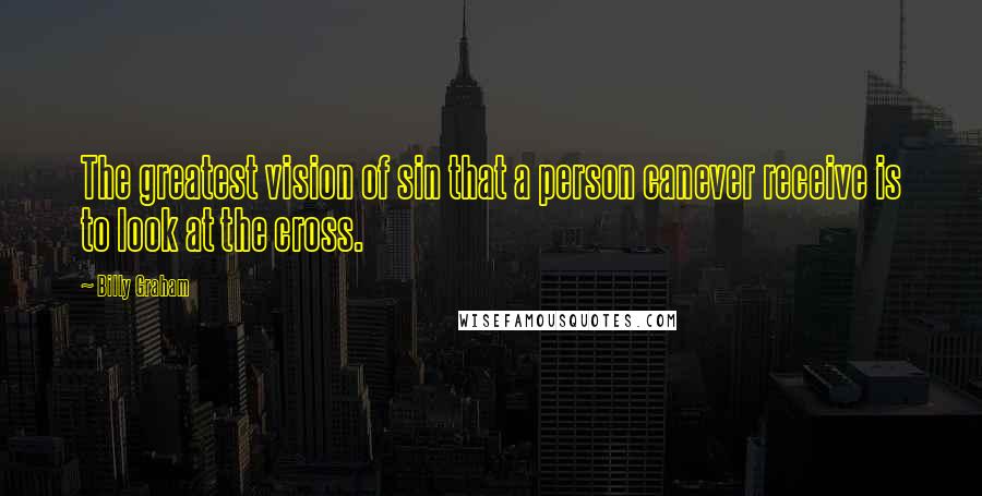 Billy Graham Quotes: The greatest vision of sin that a person canever receive is to look at the cross.