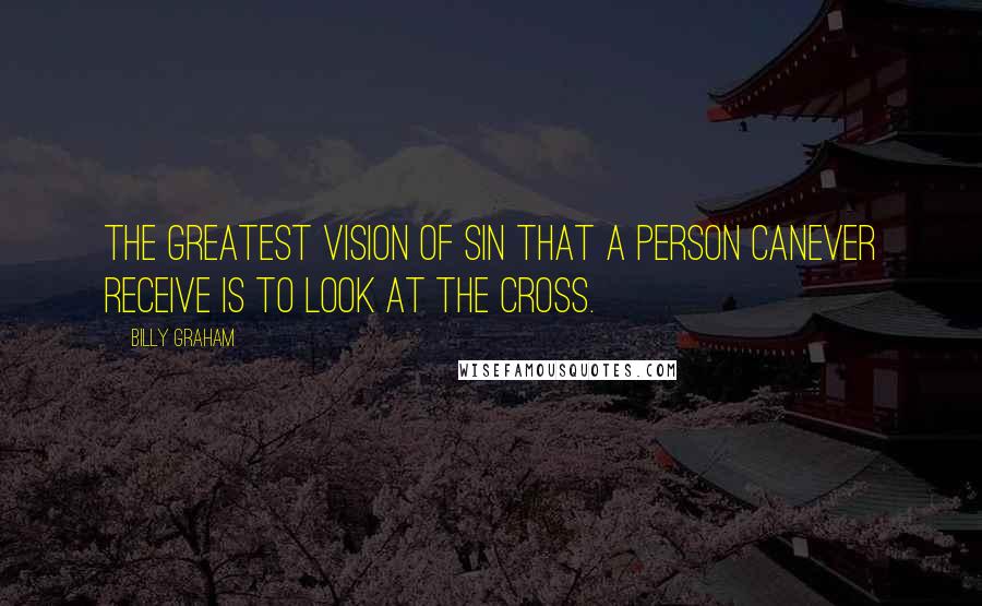 Billy Graham Quotes: The greatest vision of sin that a person canever receive is to look at the cross.