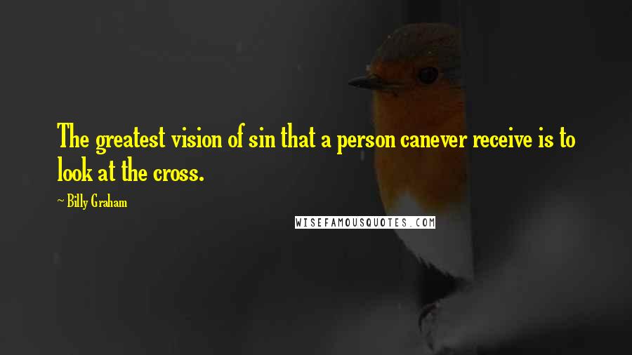 Billy Graham Quotes: The greatest vision of sin that a person canever receive is to look at the cross.