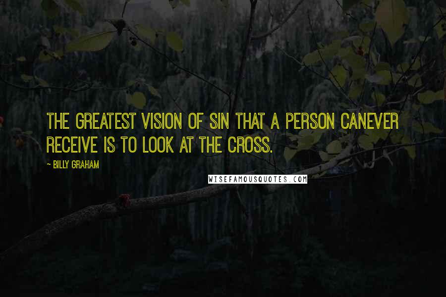 Billy Graham Quotes: The greatest vision of sin that a person canever receive is to look at the cross.