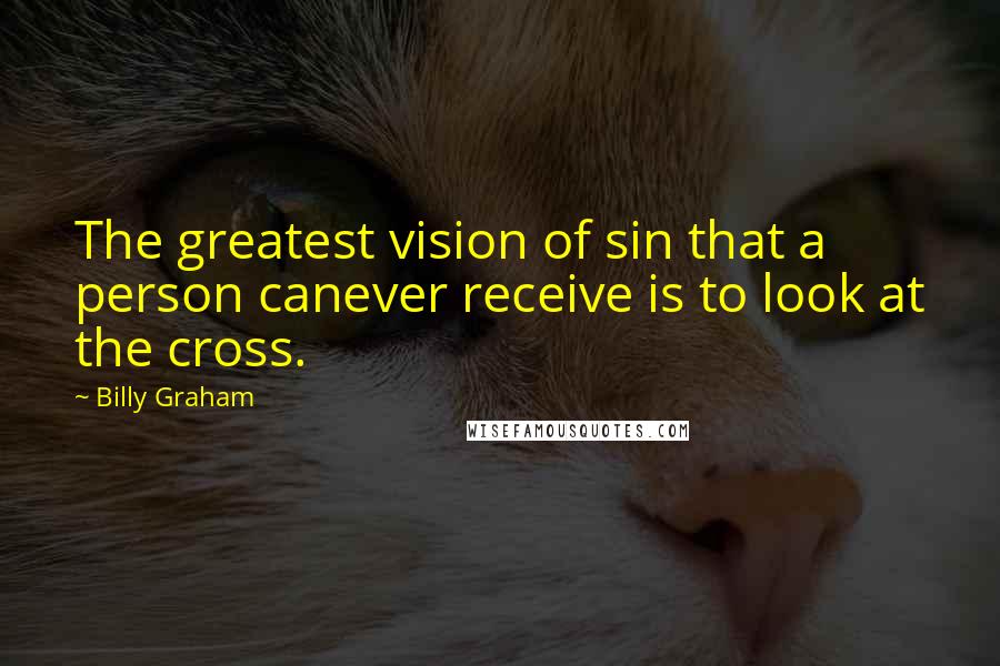 Billy Graham Quotes: The greatest vision of sin that a person canever receive is to look at the cross.