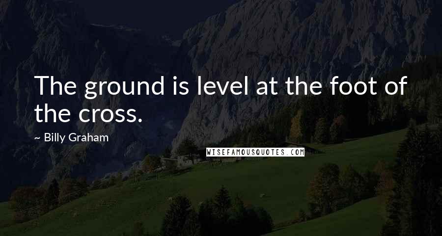 Billy Graham Quotes: The ground is level at the foot of the cross.