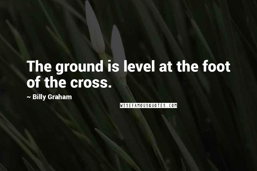 Billy Graham Quotes: The ground is level at the foot of the cross.