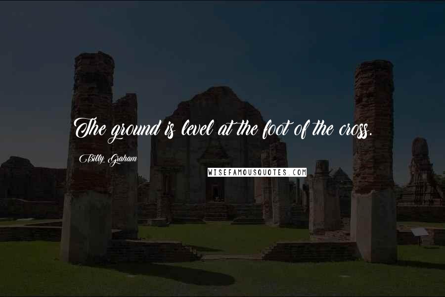 Billy Graham Quotes: The ground is level at the foot of the cross.