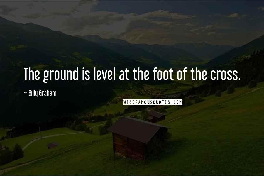 Billy Graham Quotes: The ground is level at the foot of the cross.