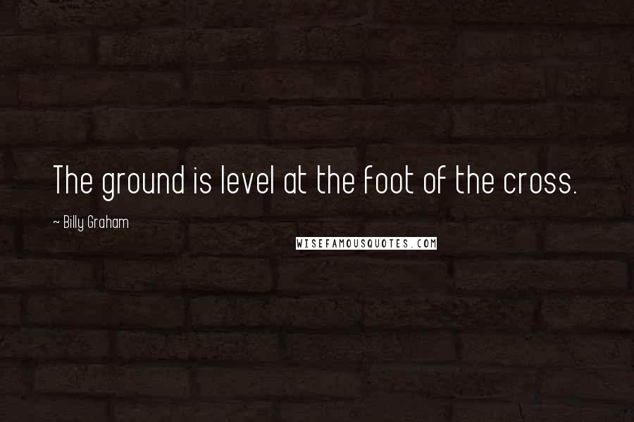 Billy Graham Quotes: The ground is level at the foot of the cross.