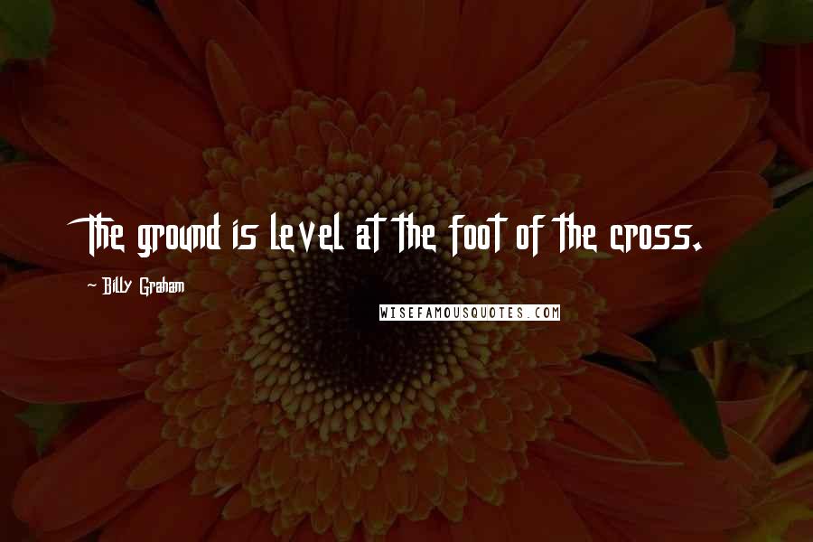 Billy Graham Quotes: The ground is level at the foot of the cross.