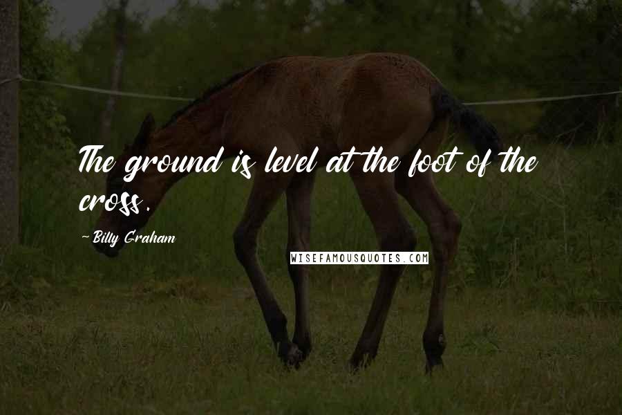 Billy Graham Quotes: The ground is level at the foot of the cross.