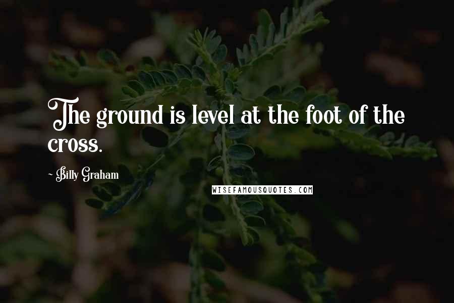 Billy Graham Quotes: The ground is level at the foot of the cross.