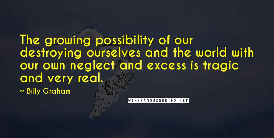 Billy Graham Quotes: The growing possibility of our destroying ourselves and the world with our own neglect and excess is tragic and very real.