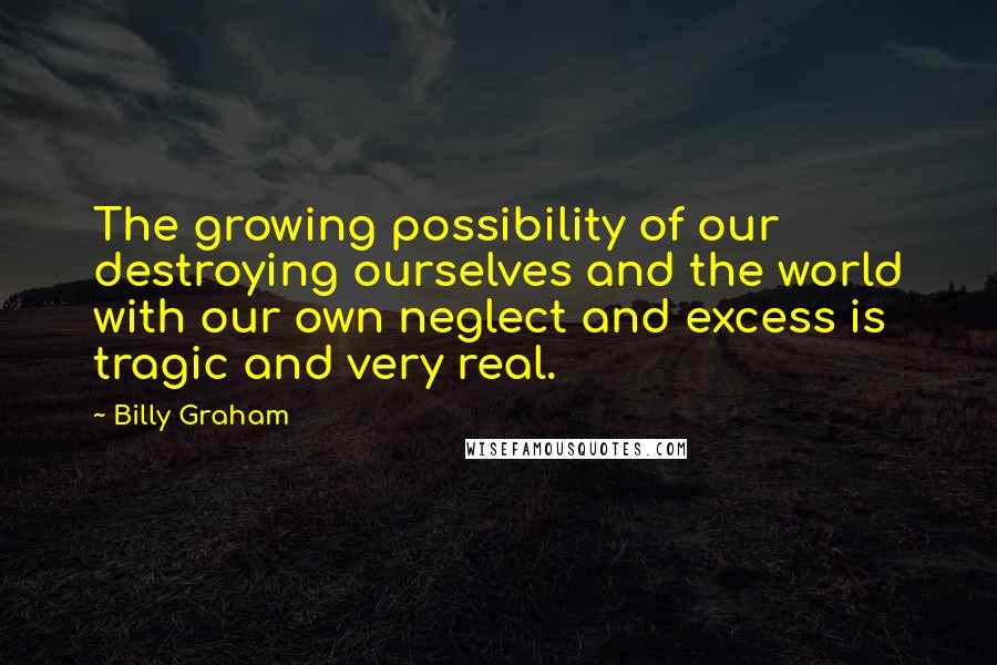 Billy Graham Quotes: The growing possibility of our destroying ourselves and the world with our own neglect and excess is tragic and very real.