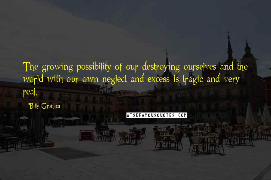 Billy Graham Quotes: The growing possibility of our destroying ourselves and the world with our own neglect and excess is tragic and very real.