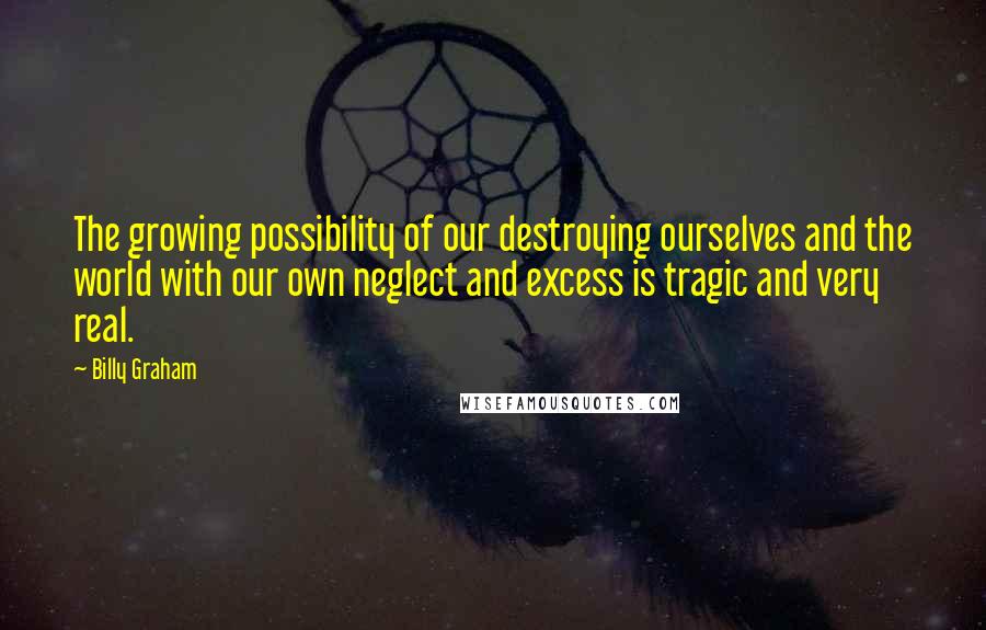 Billy Graham Quotes: The growing possibility of our destroying ourselves and the world with our own neglect and excess is tragic and very real.