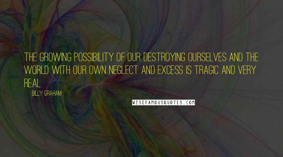 Billy Graham Quotes: The growing possibility of our destroying ourselves and the world with our own neglect and excess is tragic and very real.