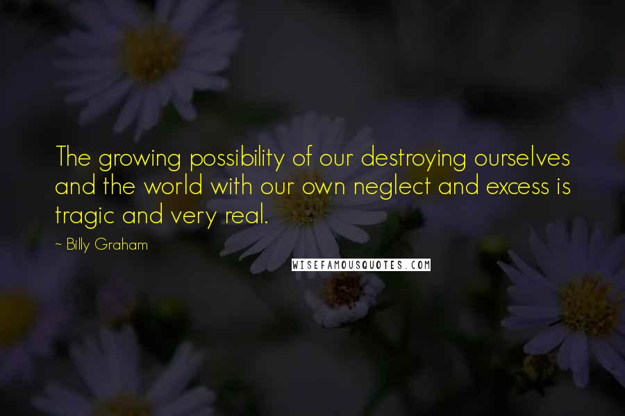 Billy Graham Quotes: The growing possibility of our destroying ourselves and the world with our own neglect and excess is tragic and very real.