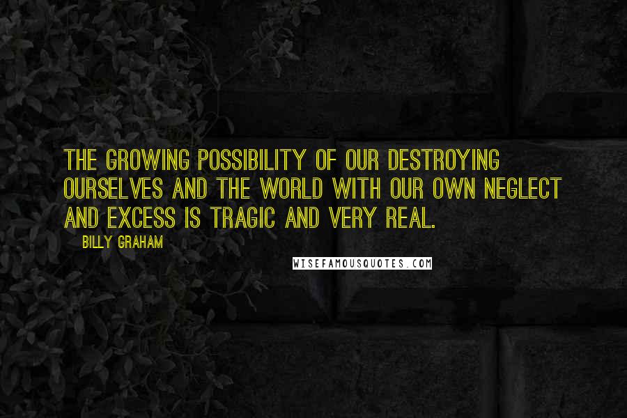 Billy Graham Quotes: The growing possibility of our destroying ourselves and the world with our own neglect and excess is tragic and very real.