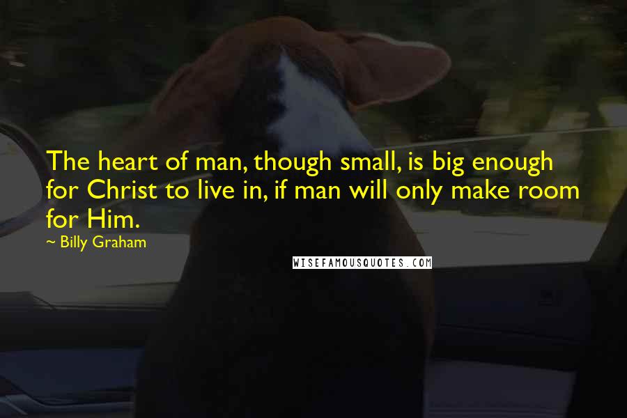 Billy Graham Quotes: The heart of man, though small, is big enough for Christ to live in, if man will only make room for Him.