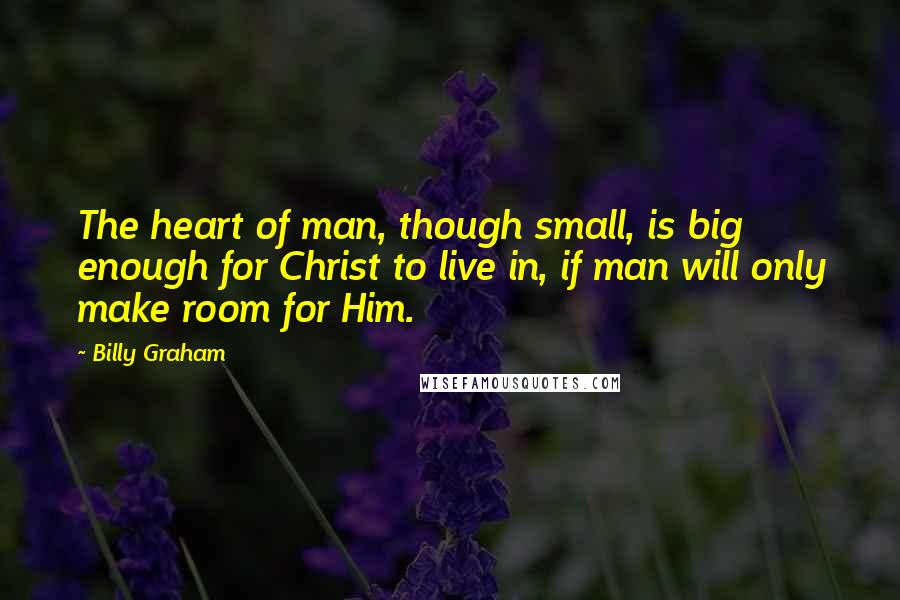 Billy Graham Quotes: The heart of man, though small, is big enough for Christ to live in, if man will only make room for Him.