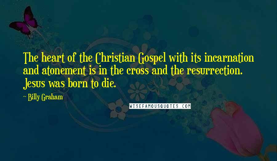 Billy Graham Quotes: The heart of the Christian Gospel with its incarnation and atonement is in the cross and the resurrection. Jesus was born to die.